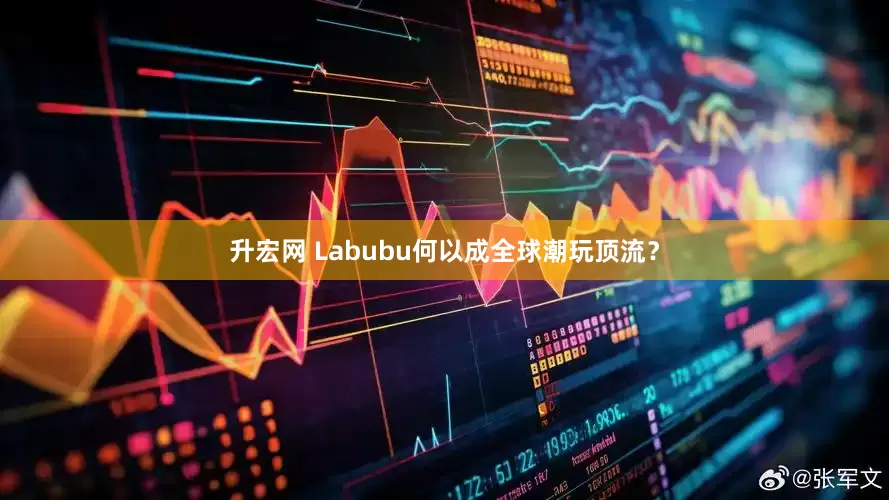升宏网 Labubu何以成全球潮玩顶流？