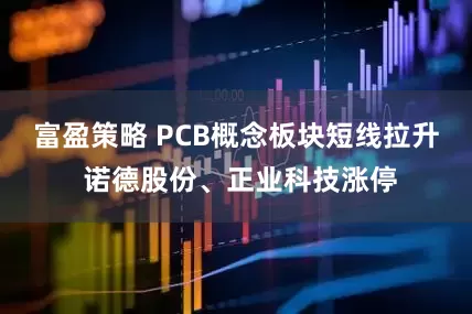 富盈策略 PCB概念板块短线拉升 诺德股份、正业科技涨停