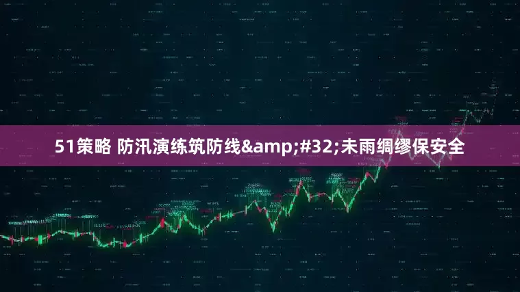 51策略 防汛演练筑防线 未雨绸缪保安全