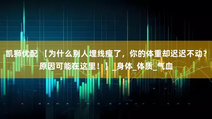 凯狮优配 【为什么别人埋线瘦了，你的体重却迟迟不动？原因可能在这里！】_身体_体质_气血