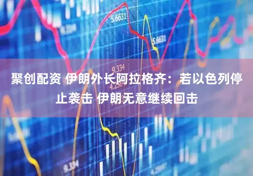 聚创配资 伊朗外长阿拉格齐：若以色列停止袭击 伊朗无意继续回击
