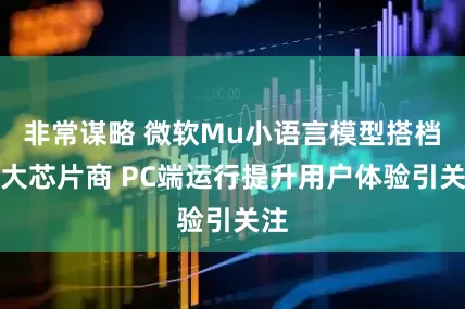 非常谋略 微软Mu小语言模型搭档三大芯片商 PC端运行提升用户体验引关注