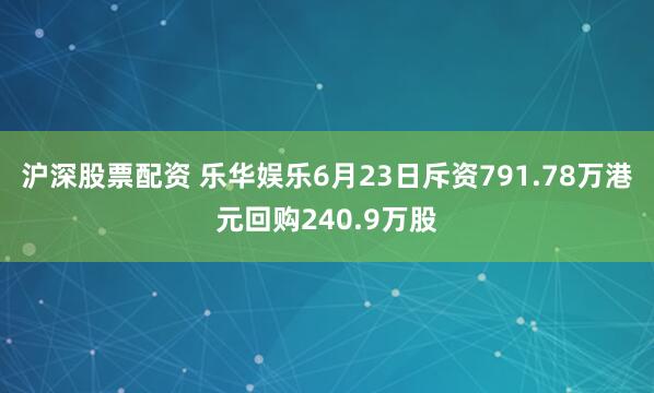 沪深股票配资 乐华娱乐6月23日斥资791.78万港元回购240.9万股