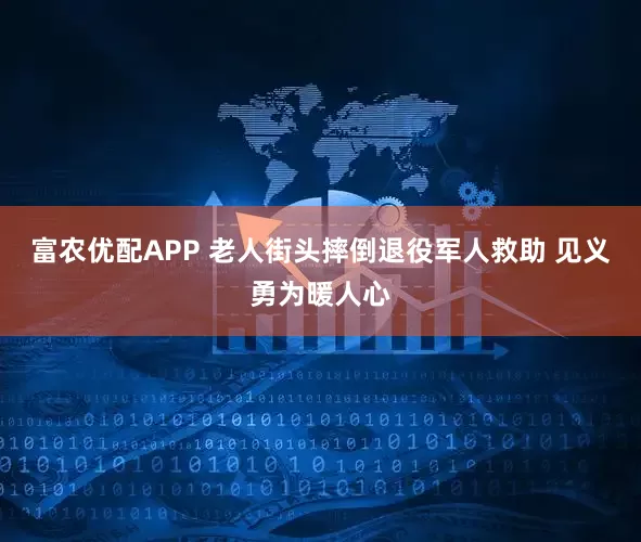 富农优配APP 老人街头摔倒退役军人救助 见义勇为暖人心