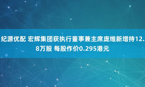 纪源优配 宏辉集团获执行董事兼主席庞维新增持12.8万股 每股作价0.295港元