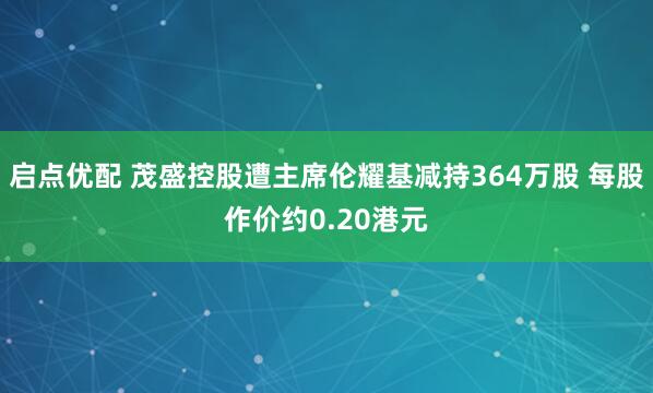 启点优配 茂盛控股遭主席伦耀基减持364万股 每股作价约0.20港元
