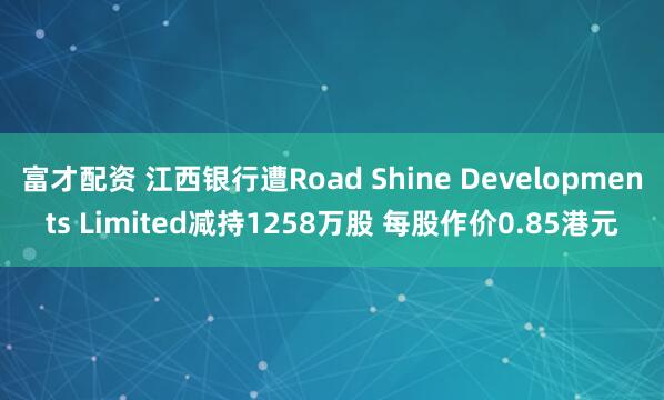 富才配资 江西银行遭Road Shine Developments Limited减持1258万股 每股作价0.85港元