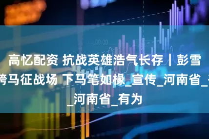 高忆配资 抗战英雄浩气长存｜彭雪枫·跨马征战场 下马笔如椽_宣传_河南省_有为