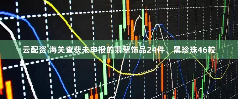 云配资 海关查获未申报的翡翠饰品24件、黑珍珠46粒