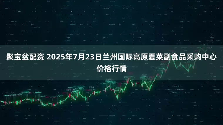 聚宝盆配资 2025年7月23日兰州国际高原夏菜副食品采购中心价格行情