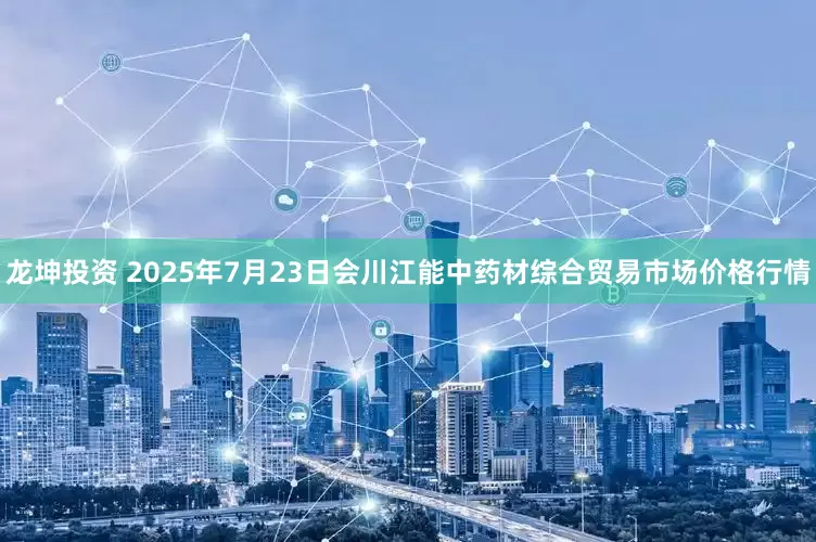 龙坤投资 2025年7月23日会川江能中药材综合贸易市场价格行情