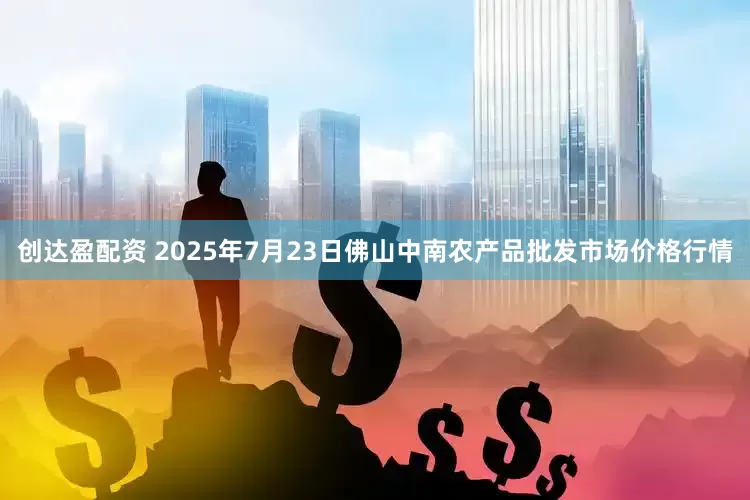 创达盈配资 2025年7月23日佛山中南农产品批发市场价格行情