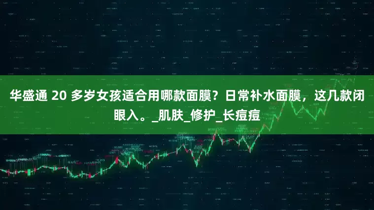 华盛通 20 多岁女孩适合用哪款面膜？日常补水面膜，这几款闭眼入。_肌肤_修护_长痘痘