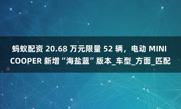 蚂蚁配资 20.68 万元限量 52 辆，电动 MINI COOPER 新增“海盐蓝”版本_车型_方面_匹配
