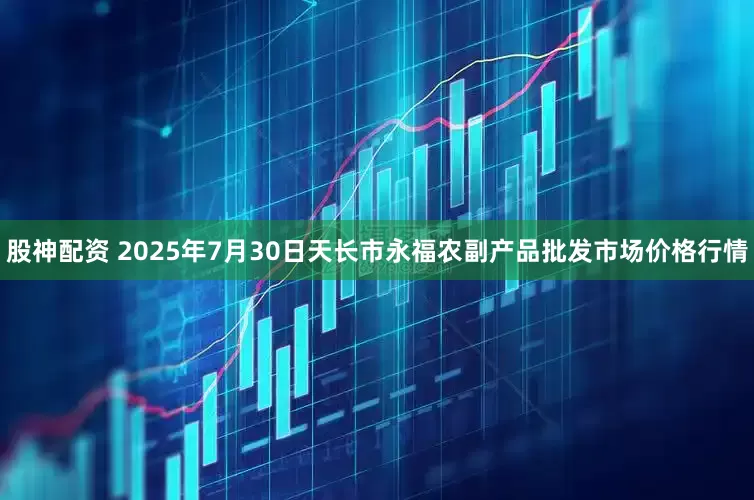 股神配资 2025年7月30日天长市永福农副产品批发市场价格行情