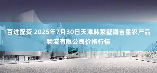 百进配资 2025年7月30日天津韩家墅海吉星农产品物流有限公司价格行情