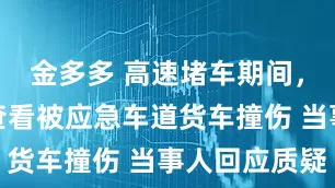金多多 高速堵车期间，女子下车查看被应急车道货车撞伤 当事人回应质疑