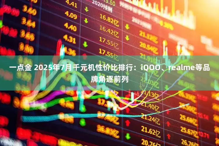 一点金 2025年7月千元机性价比排行：iQOO、realme等品牌角逐前列