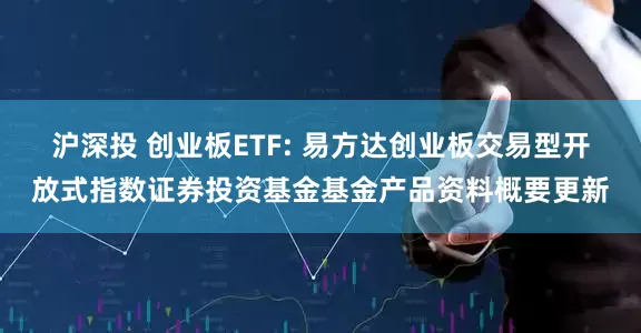 沪深投 创业板ETF: 易方达创业板交易型开放式指数证券投资基金基金产品资料概要更新