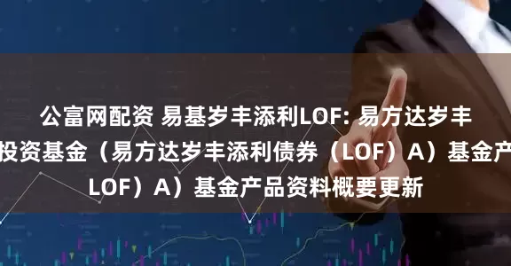 公富网配资 易基岁丰添利LOF: 易方达岁丰添利债券型证券投资基金（易方达岁丰添利债券（LOF）A）基金产品资料概要更新