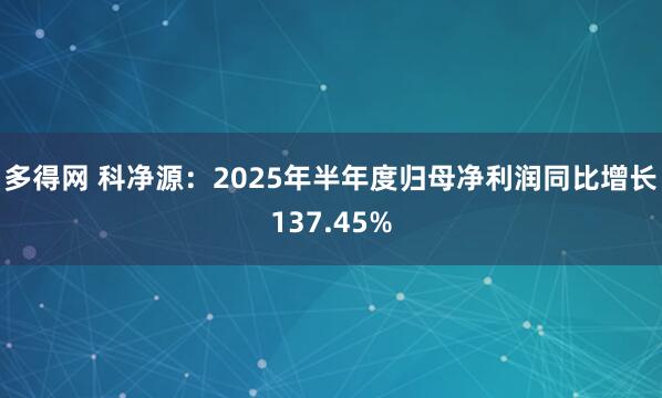 多得网 科净源：2025年半年度归母净利润同比增长137.45%