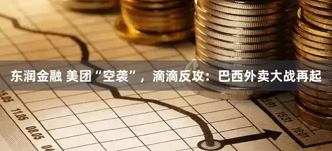 东润金融 美团“空袭”，滴滴反攻：巴西外卖大战再起