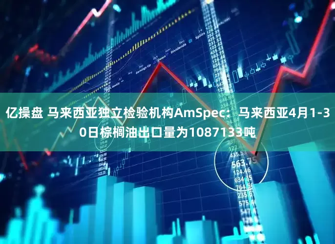 亿操盘 马来西亚独立检验机构AmSpec：马来西亚4月1-30日棕榈油出口量为1087133吨