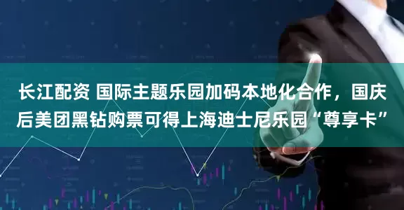长江配资 国际主题乐园加码本地化合作，国庆后美团黑钻购票可得上海迪士尼乐园“尊享卡”
