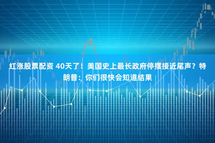 红涨股票配资 40天了！美国史上最长政府停摆接近尾声？特朗普：你们很快会知道结果