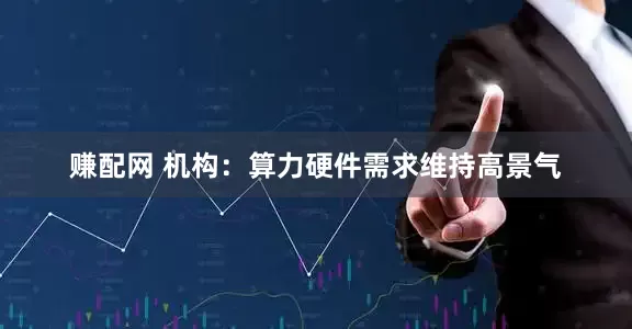 赚配网 机构:算力硬件需求维持高景气