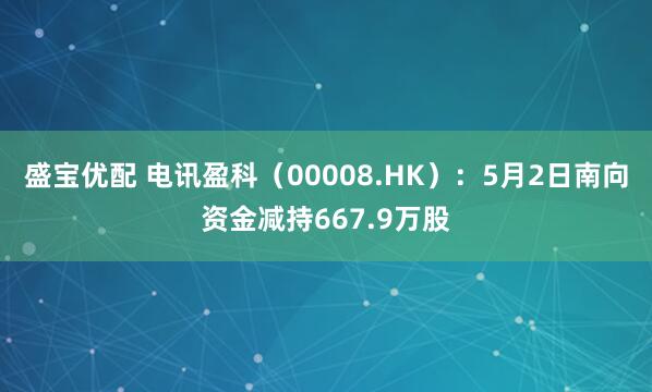 盛宝优配 电讯盈科（00008.HK）：5月2日南向资金减持667.9万股