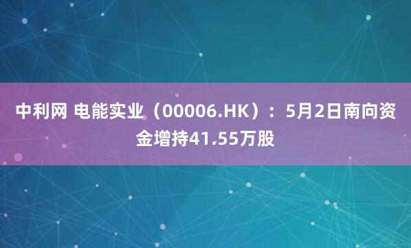 中利网 电能实业（00006.HK）：5月2日南向资金增持41.55万股