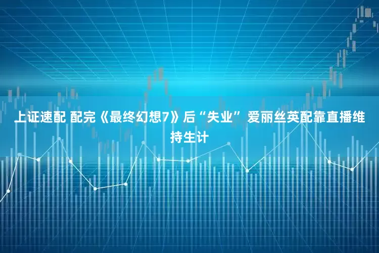 上证速配 配完《最终幻想7》后“失业” 爱丽丝英配靠直播维持生计