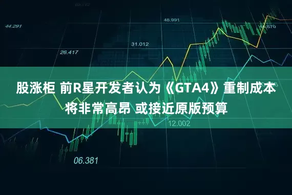 股涨柜 前R星开发者认为《GTA4》重制成本将非常高昂 或接近原版预算