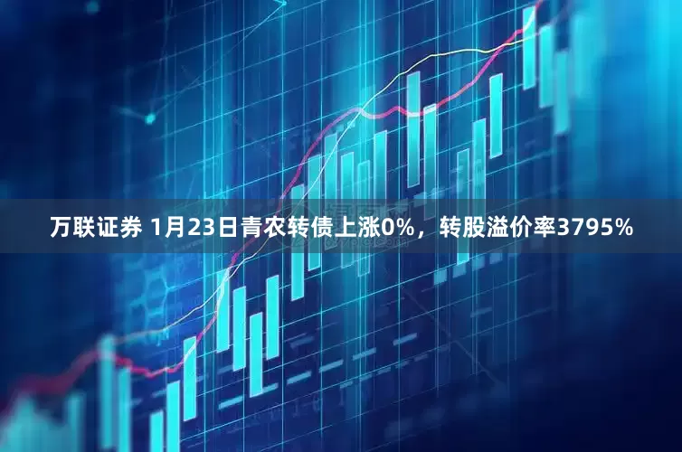 万联证券 1月23日青农转债上涨0%，转股溢价率3795%