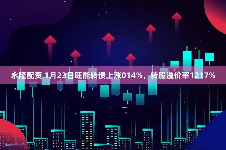 永隆配资 1月23日旺能转债上涨014%，转股溢价率1217%