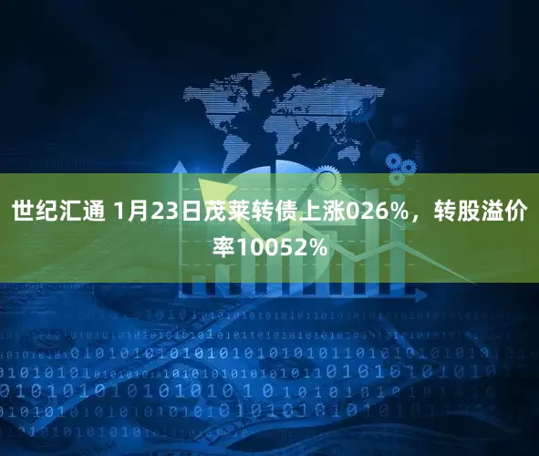 世纪汇通 1月23日茂莱转债上涨026%，转股溢价率10052%
