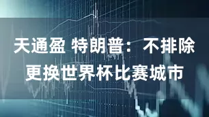 天通盈 特朗普：不排除更换世界杯比赛城市