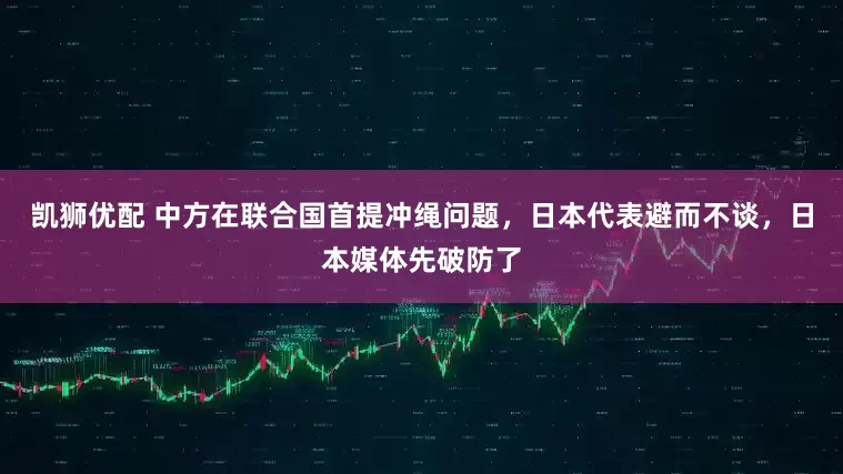 凯狮优配 中方在联合国首提冲绳问题，日本代表避而不谈，日本媒体先破防了