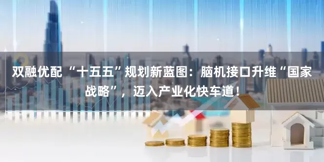 双融优配 “十五五”规划新蓝图：脑机接口升维“国家战略”，迈入产业化快车道！