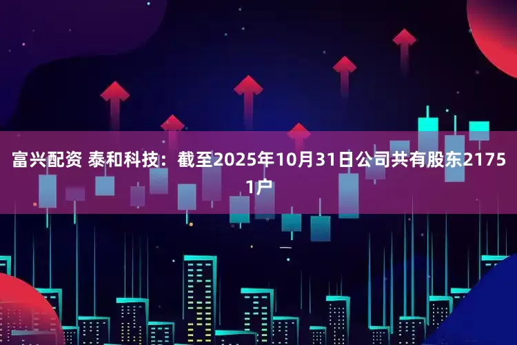 富兴配资 泰和科技：截至2025年10月31日公司共有股东21751户