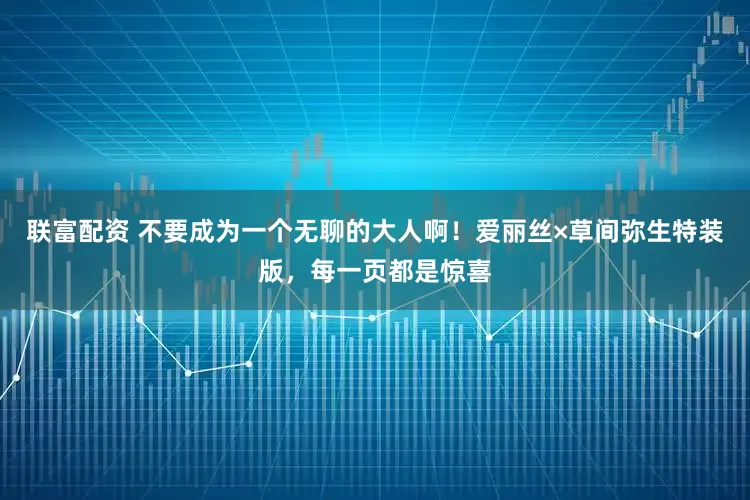 联富配资 不要成为一个无聊的大人啊！爱丽丝×草间弥生特装版，每一页都是惊喜