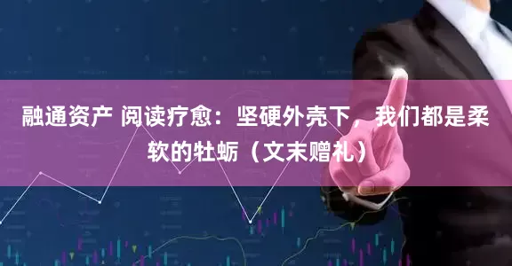 融通资产 阅读疗愈：坚硬外壳下，我们都是柔软的牡蛎（文末赠礼）