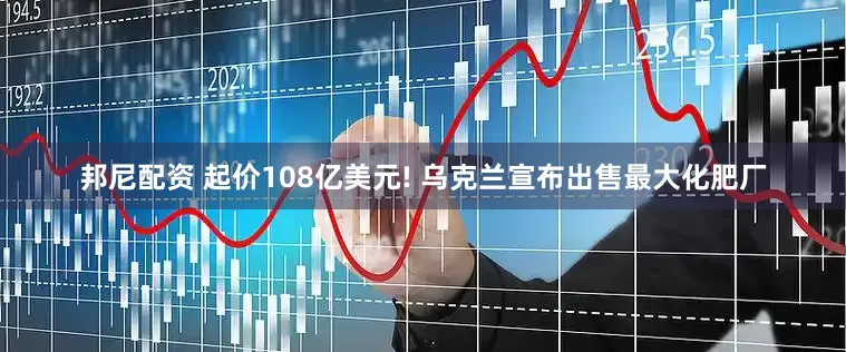 邦尼配资 起价108亿美元! 乌克兰宣布出售最大化肥厂