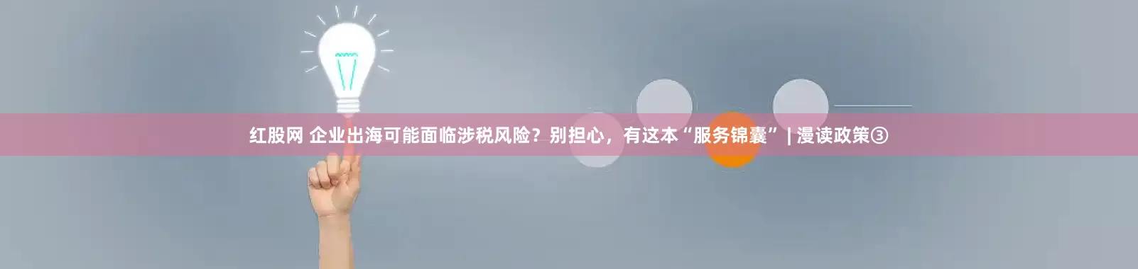 红股网 企业出海可能面临涉税风险？别担心，有这本“服务锦囊” | 漫读政策③