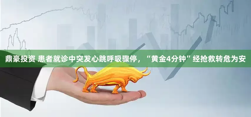 鼎豪投资 患者就诊中突发心跳呼吸骤停，“黄金4分钟”经抢救转危为安